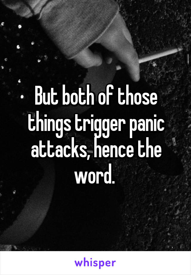 But both of those things trigger panic attacks, hence the word. 