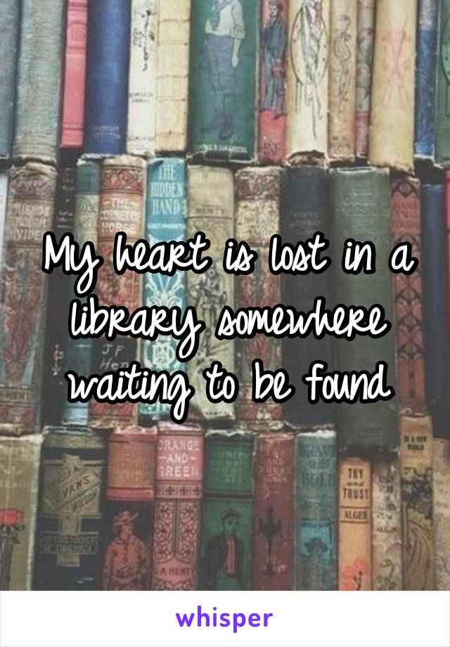 My heart is lost in a library somewhere waiting to be found