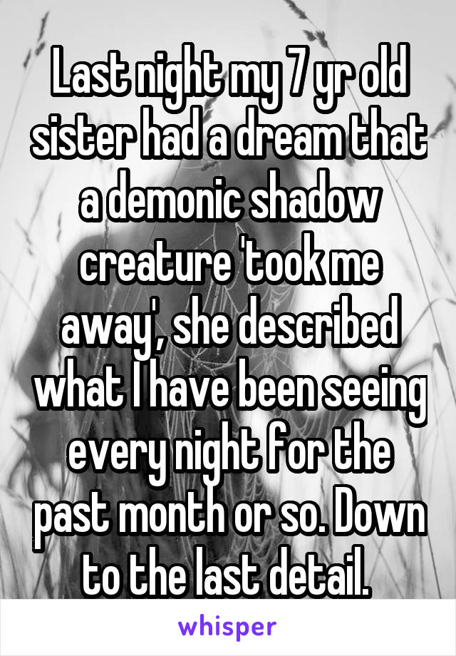 Last night my 7 yr old sister had a dream that a demonic shadow creature 'took me away', she described what I have been seeing every night for the past month or so. Down to the last detail. 