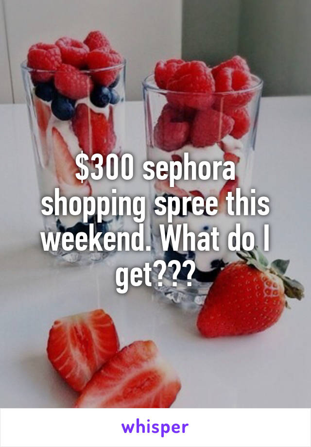 $300 sephora shopping spree this weekend. What do I get???