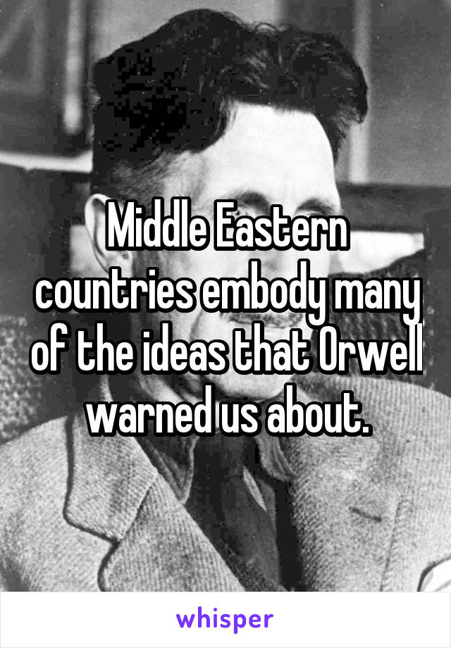 Middle Eastern countries embody many of the ideas that Orwell warned us about.