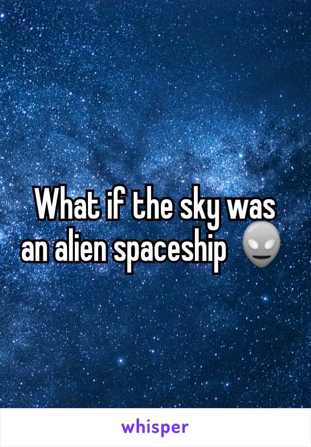 What if the sky was an alien spaceship 👽