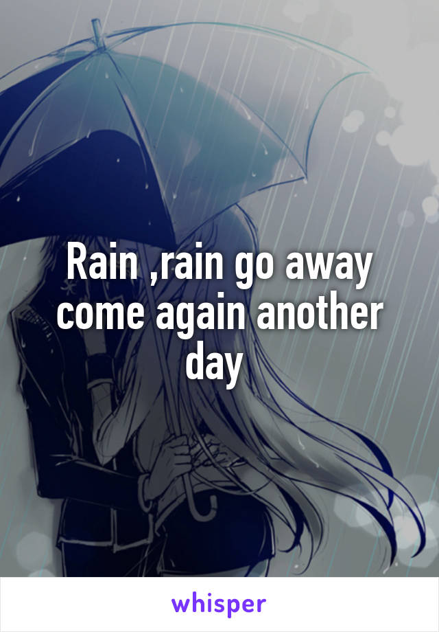 Rain ,rain go away come again another day 