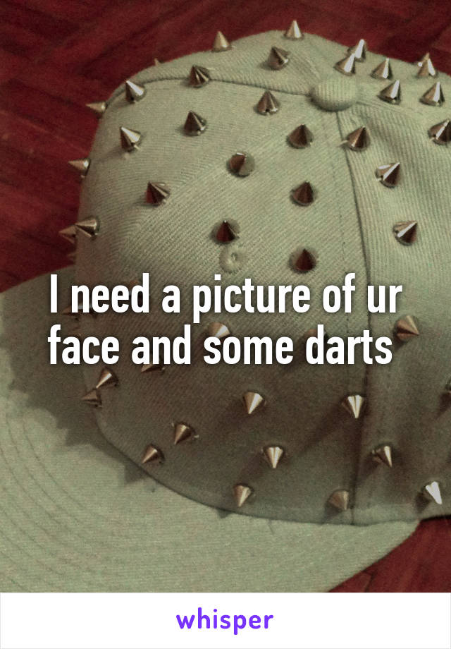 I need a picture of ur face and some darts 