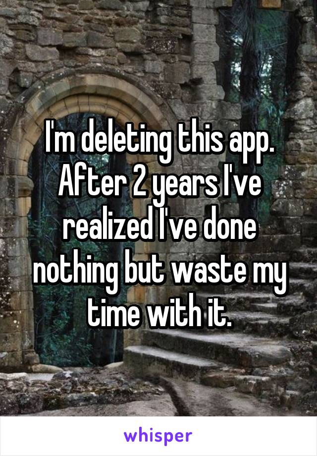 I'm deleting this app. After 2 years I've realized I've done nothing but waste my time with it.