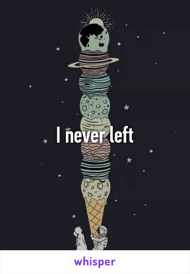 I never left