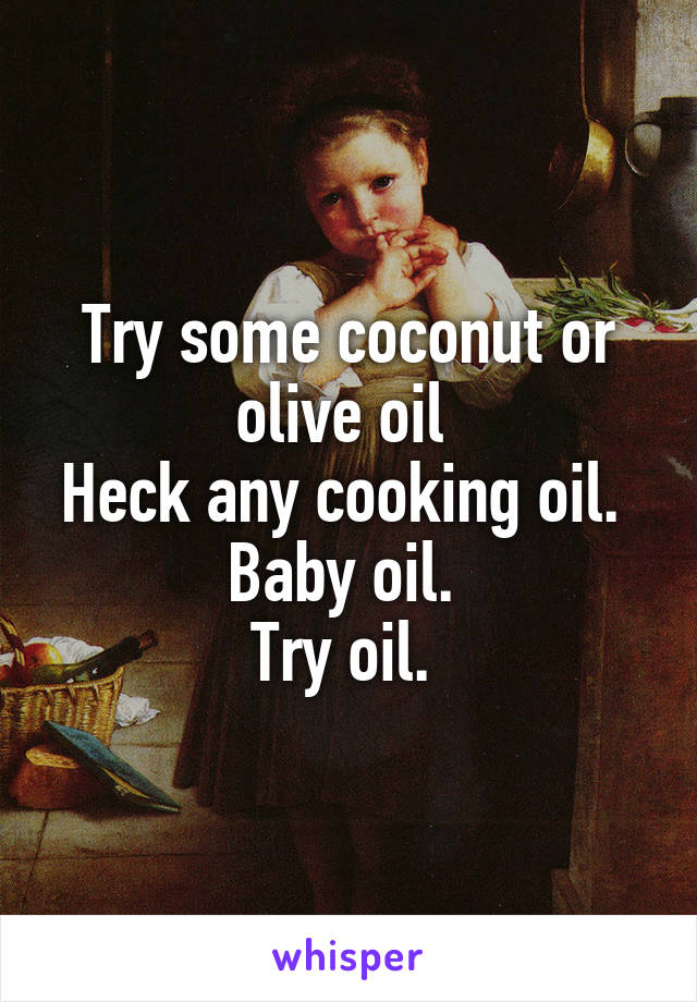 Try some coconut or olive oil 
Heck any cooking oil. 
Baby oil. 
Try oil. 