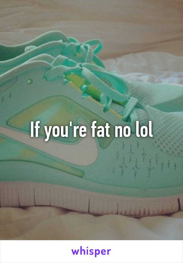 If you're fat no lol