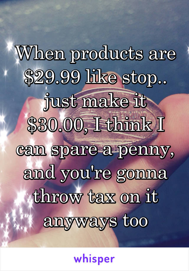 When products are $29.99 like stop.. just make it $30.00, I think I can spare a penny, and you're gonna throw tax on it anyways too