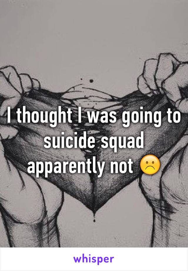 I thought I was going to suicide squad apparently not ☹️