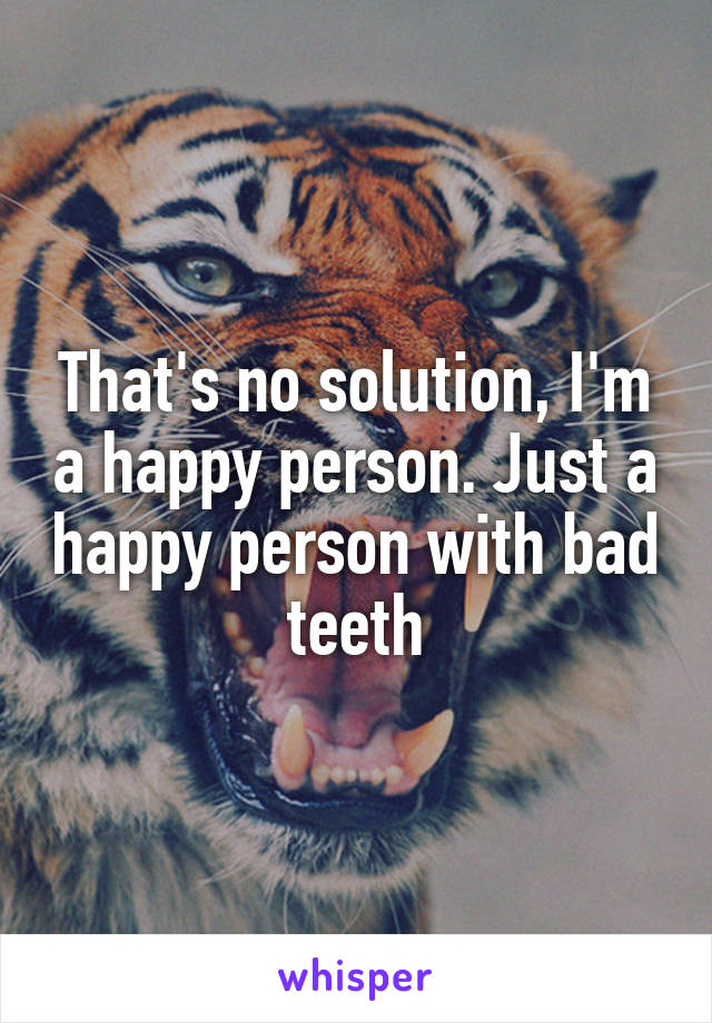 That's no solution, I'm a happy person. Just a happy person with bad teeth