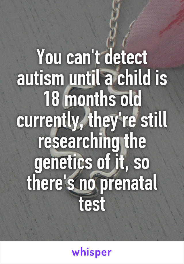 You can't detect autism until a child is 18 months old currently, they're still researching the genetics of it, so there's no prenatal test