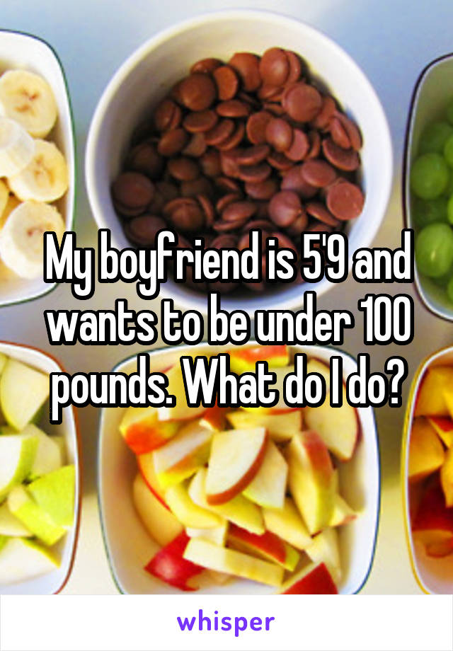 My boyfriend is 5'9 and wants to be under 100 pounds. What do I do?