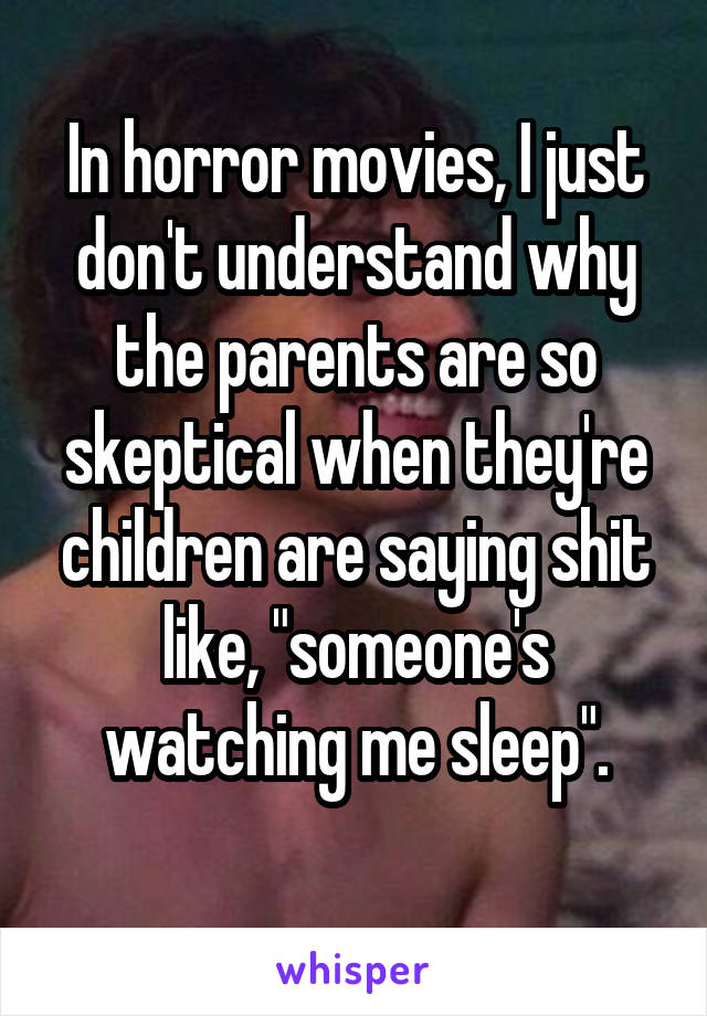 In horror movies, I just don't understand why the parents are so skeptical when they're children are saying shit like, "someone's watching me sleep".
