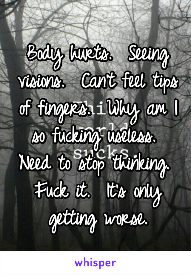 Body hurts.  Seeing visions.  Can't feel tips of fingers.  Why am I so fucking useless.  Need to stop thinking.  Fuck it.  It's only getting worse.