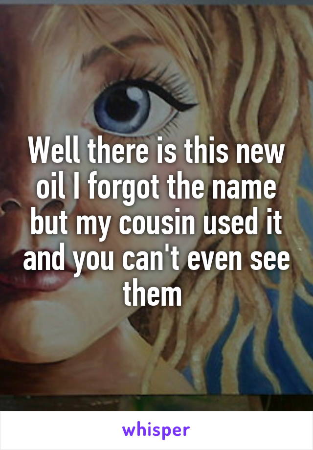 Well there is this new oil I forgot the name but my cousin used it and you can't even see them 