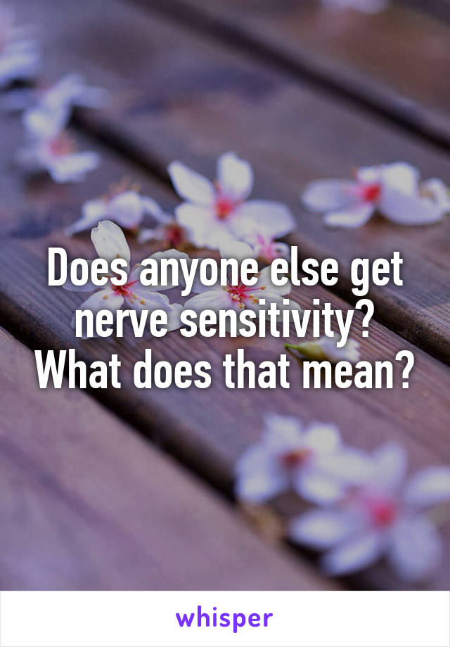 Does anyone else get nerve sensitivity? What does that mean?