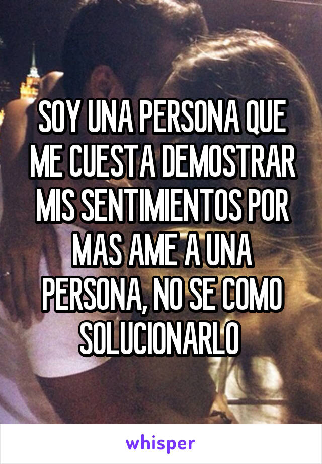 SOY UNA PERSONA QUE ME CUESTA DEMOSTRAR MIS SENTIMIENTOS POR MAS AME A UNA PERSONA, NO SE COMO SOLUCIONARLO 