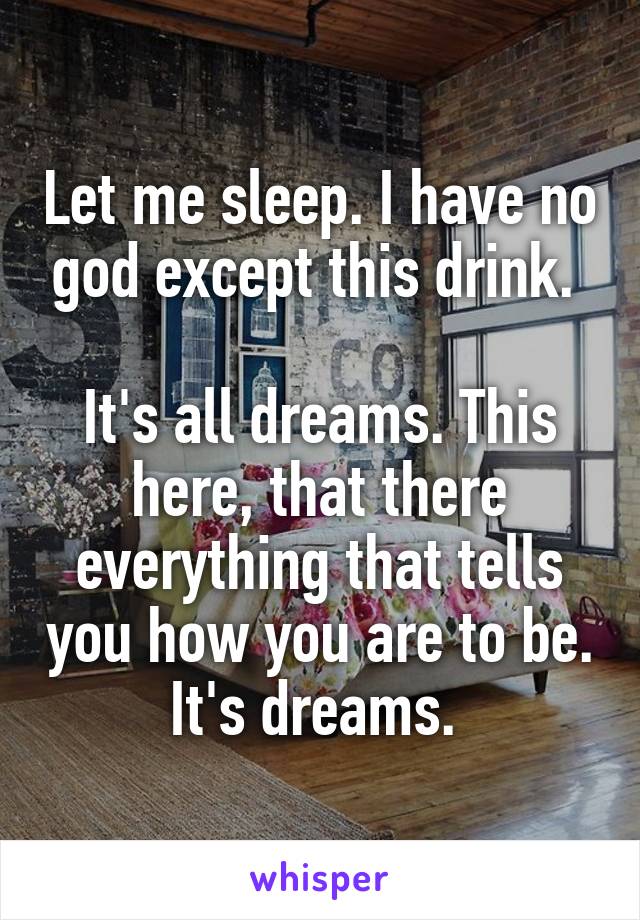 Let me sleep. I have no god except this drink. 

It's all dreams. This here, that there everything that tells you how you are to be. It's dreams. 