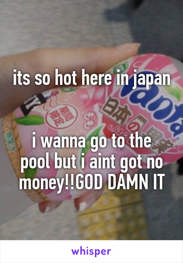 its so hot here in japan 

i wanna go to the pool but i aint got no money!!GOD DAMN IT