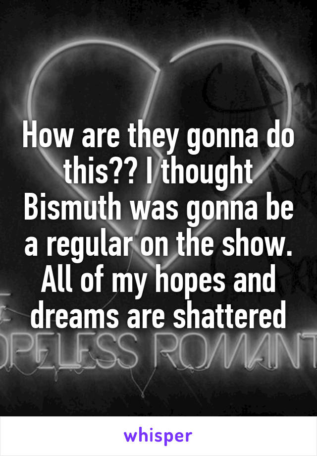 How are they gonna do this?? I thought Bismuth was gonna be a regular on the show. All of my hopes and dreams are shattered