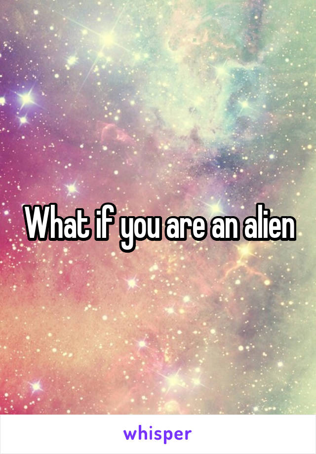 What if you are an alien