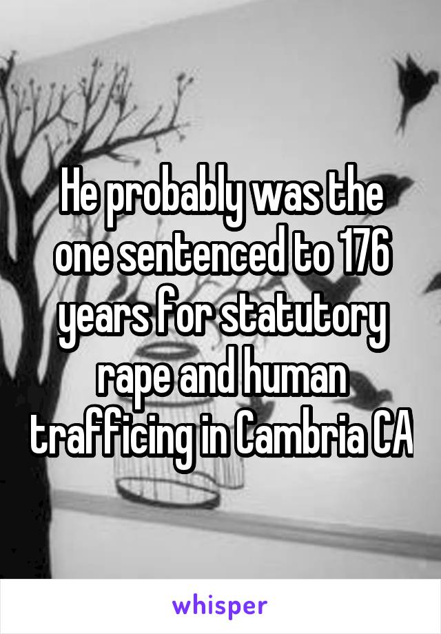 He probably was the one sentenced to 176 years for statutory rape and human trafficing in Cambria CA