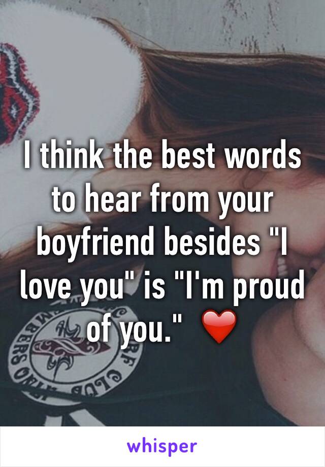 I think the best words to hear from your boyfriend besides "I love you" is "I'm proud of you."  ❤️