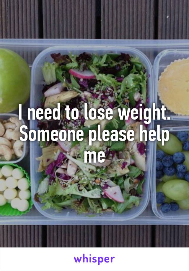 I need to lose weight. Someone please help me