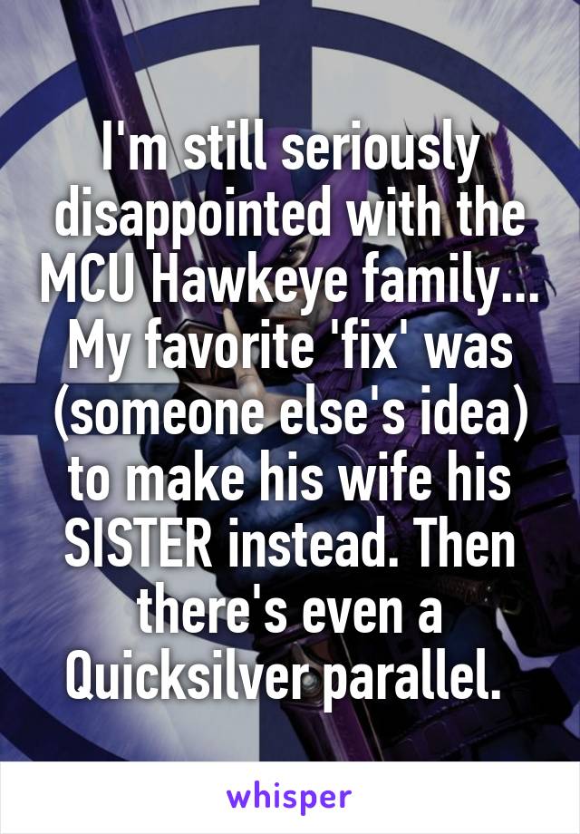 I'm still seriously disappointed with the MCU Hawkeye family...
My favorite 'fix' was (someone else's idea) to make his wife his SISTER instead. Then there's even a Quicksilver parallel. 