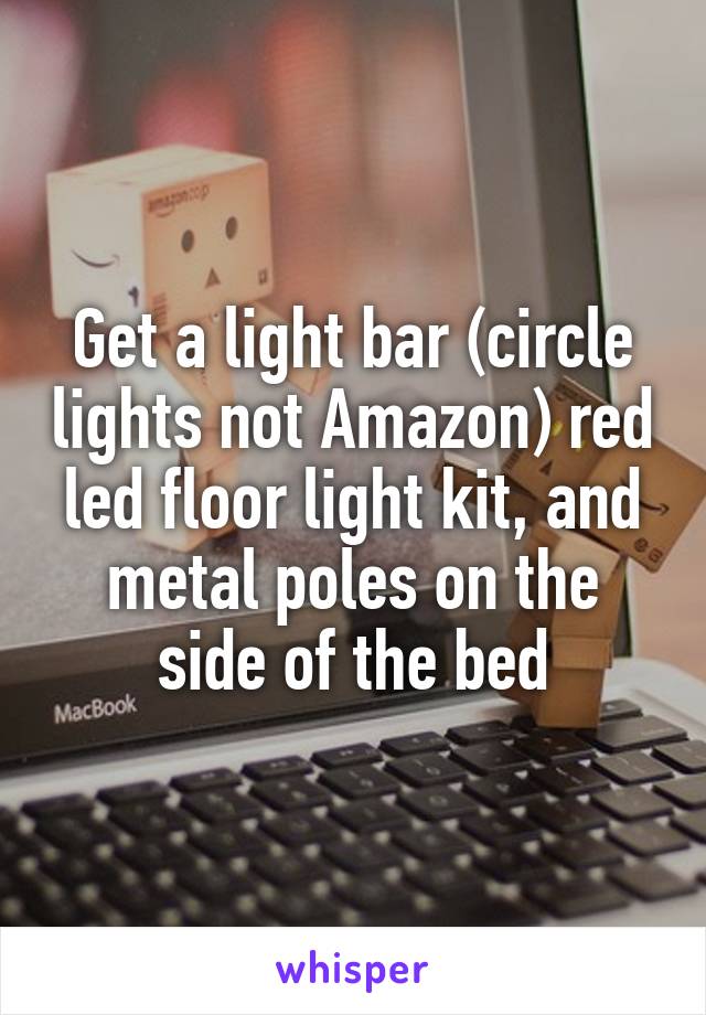 Get a light bar (circle lights not Amazon) red led floor light kit, and metal poles on the side of the bed