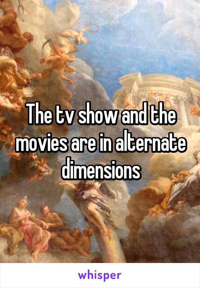 The tv show and the movies are in alternate dimensions