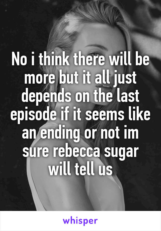 No i think there will be more but it all just depends on the last episode if it seems like an ending or not im sure rebecca sugar will tell us