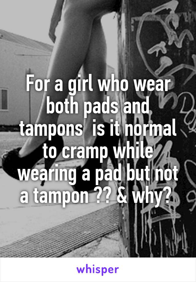 For a girl who wear both pads and tampons  is it normal to cramp while wearing a pad but not a tampon ?? & why? 