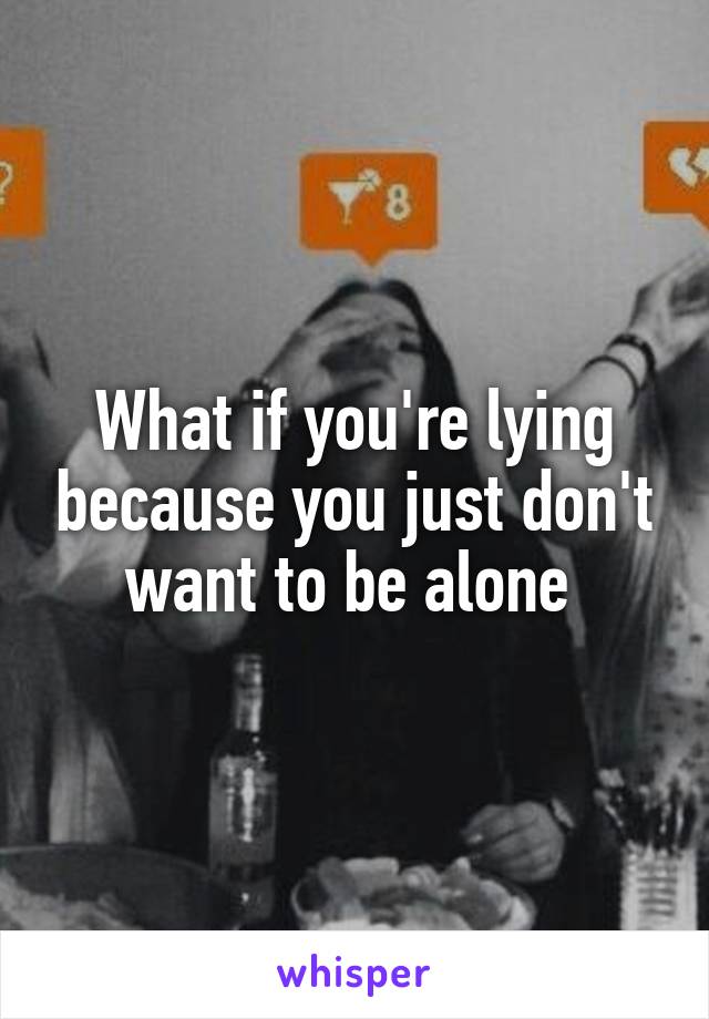 What if you're lying because you just don't want to be alone 