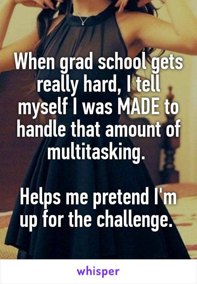 When grad school gets really hard, I tell myself I was MADE to handle that amount of multitasking. 

Helps me pretend I'm up for the challenge. 