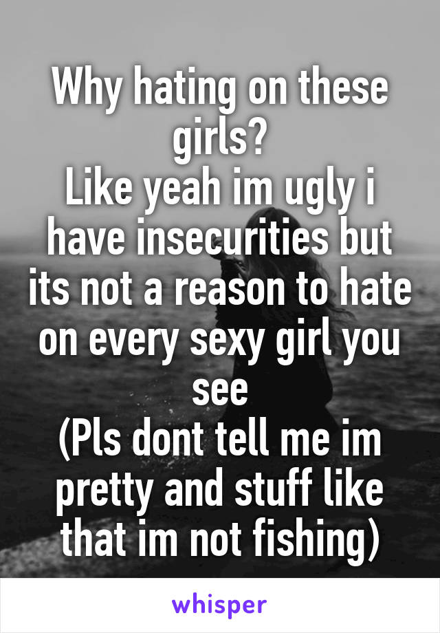 Why hating on these girls?
Like yeah im ugly i have insecurities but its not a reason to hate on every sexy girl you see
(Pls dont tell me im pretty and stuff like that im not fishing)