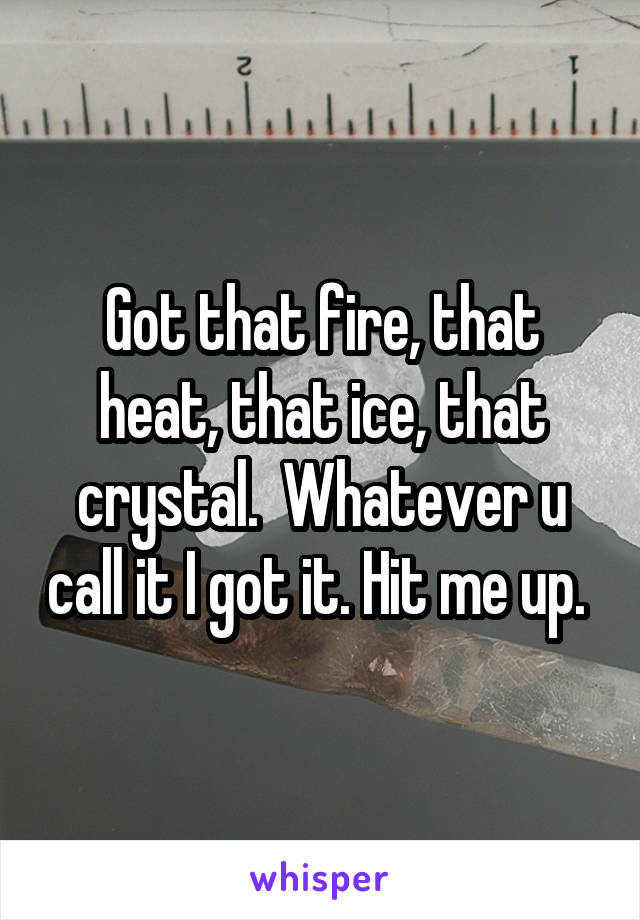 Got that fire, that heat, that ice, that crystal.  Whatever u call it I got it. Hit me up. 