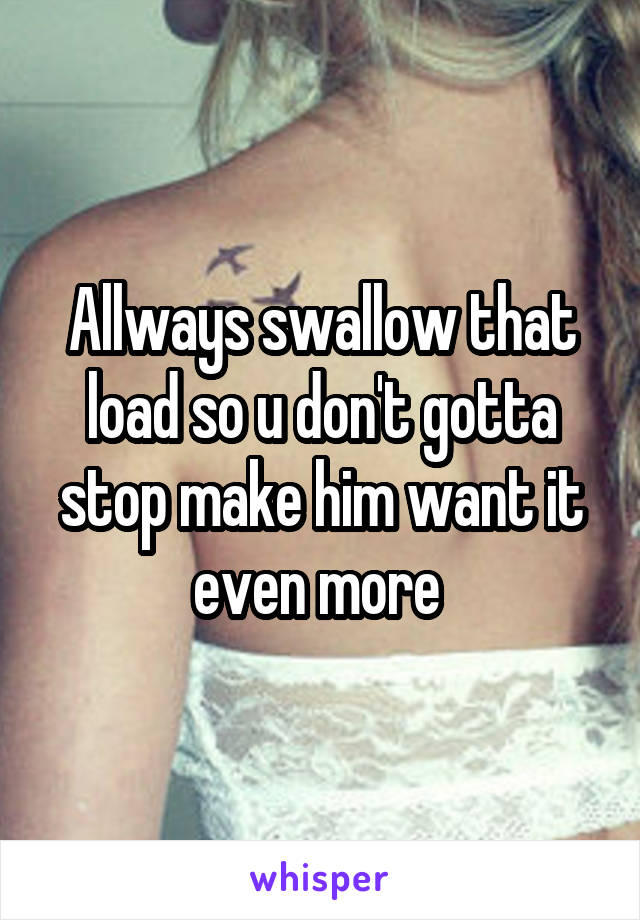 Allways swallow that load so u don't gotta stop make him want it even more 