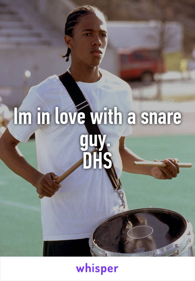 Im in love with a snare guy. 
DHS