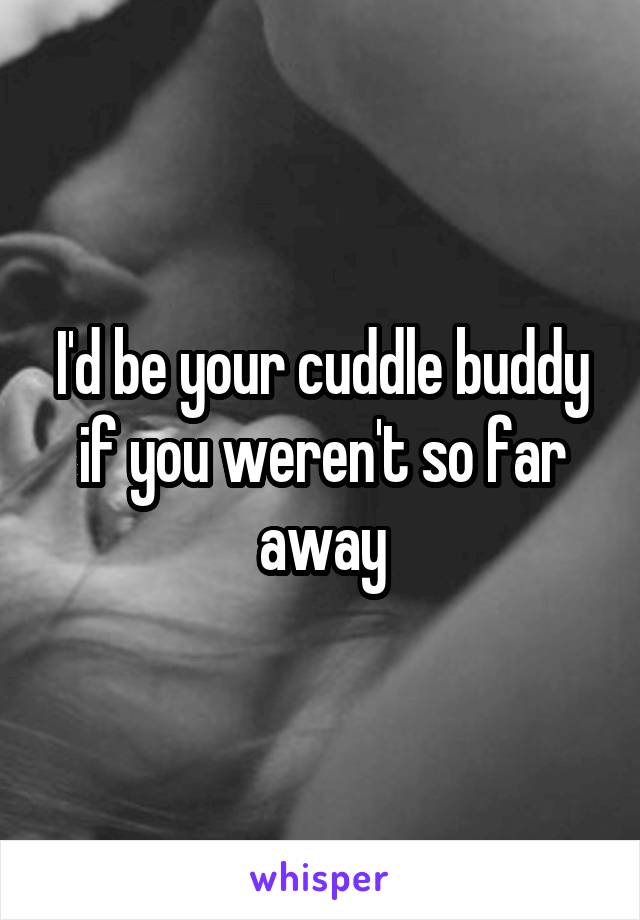 I'd be your cuddle buddy if you weren't so far away