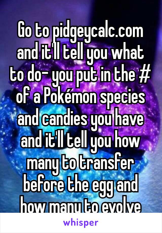 Go to pidgeycalc.com and it'll tell you what to do- you put in the # of a Pokémon species and candies you have and it'll tell you how many to transfer before the egg and how many to evolve