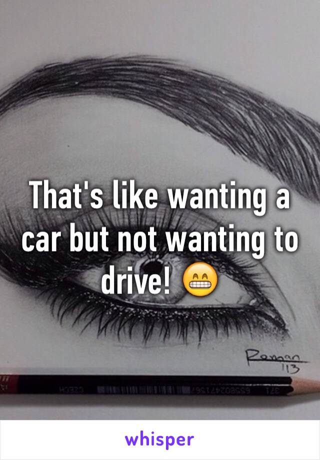 That's like wanting a car but not wanting to drive! 😁