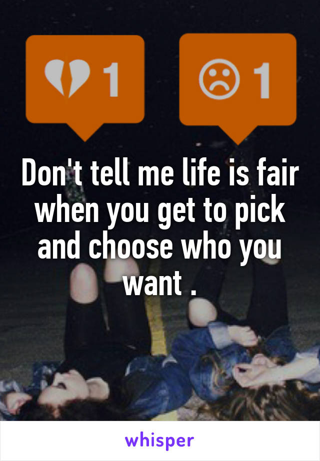 Don't tell me life is fair when you get to pick and choose who you want .