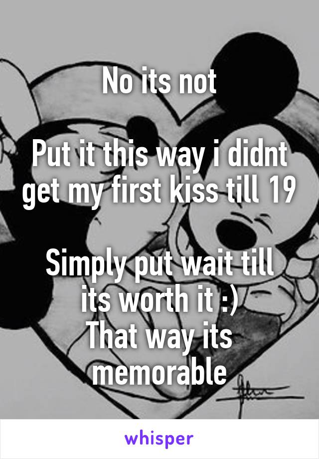 No its not

Put it this way i didnt get my first kiss till 19

Simply put wait till its worth it :)
That way its memorable