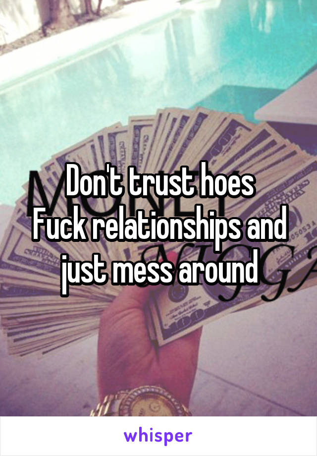 Don't trust hoes
Fuck relationships and just mess around