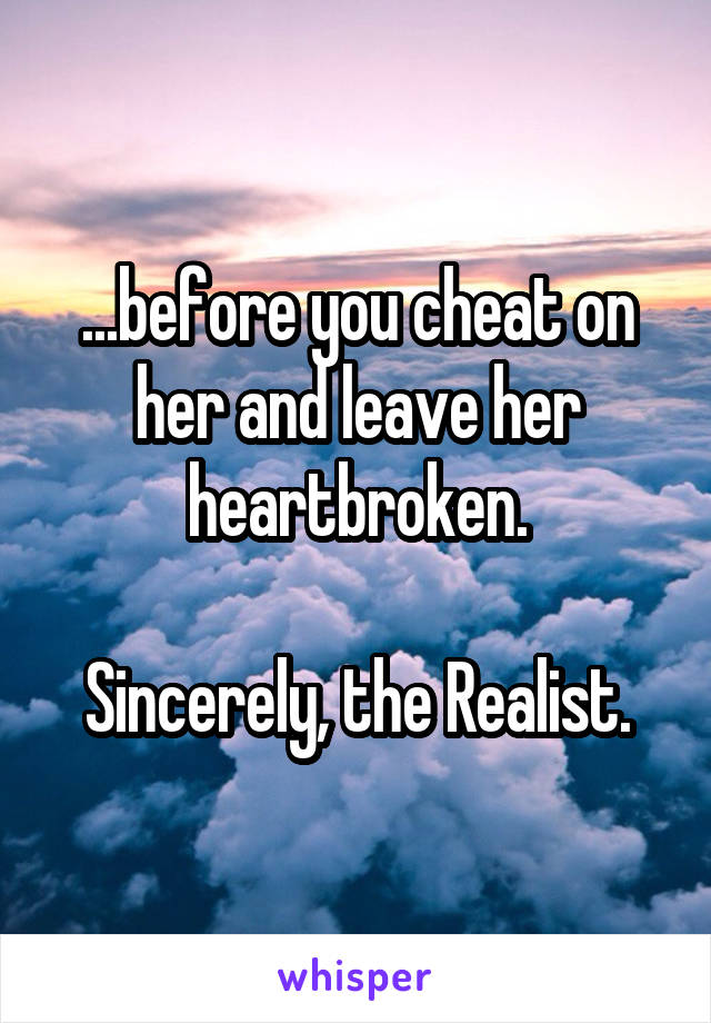 ...before you cheat on her and leave her heartbroken.

Sincerely, the Realist.