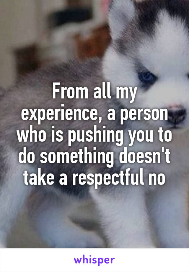 From all my experience, a person who is pushing you to do something doesn't take a respectful no