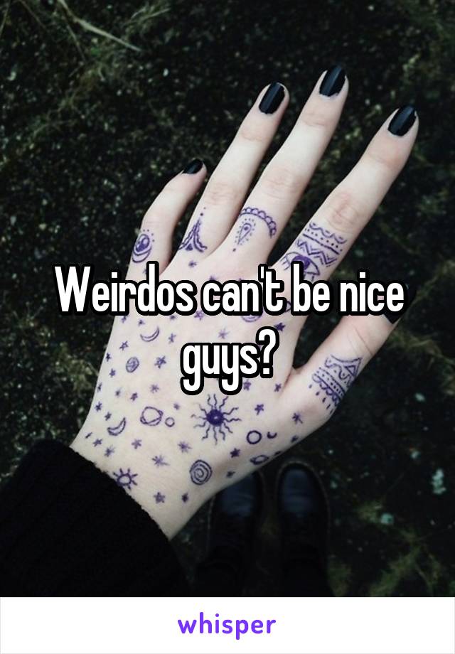 Weirdos can't be nice guys?