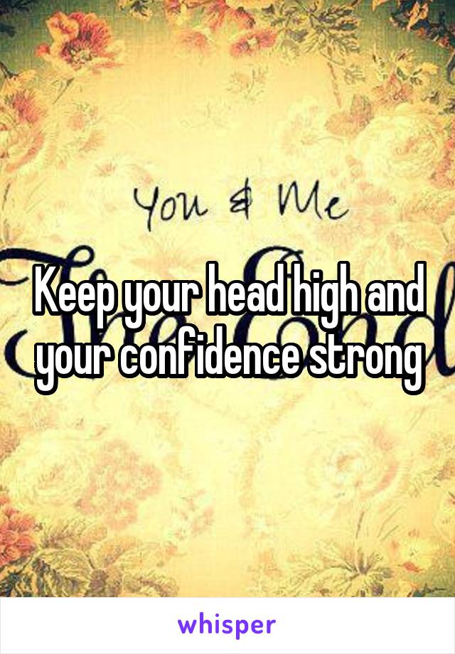 Keep your head high and your confidence strong